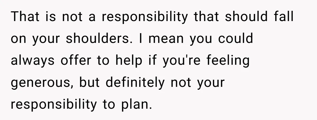 That is not a responsibility that should fall on your shoulders. I mean you could always offer to help if you're feeling generous, but definitely not your responsibility to plan.