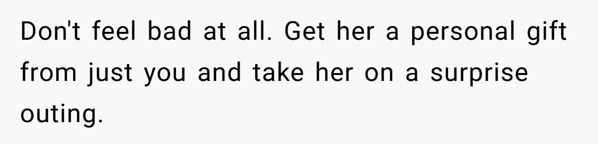 Don't feel bad at all. Get her a personal gift from just you and take her on a surprise outing.