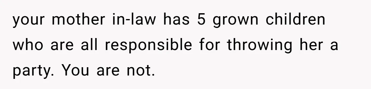 your mother in-law has 5 grown children who are all responsible for throwing her a party. You are not.