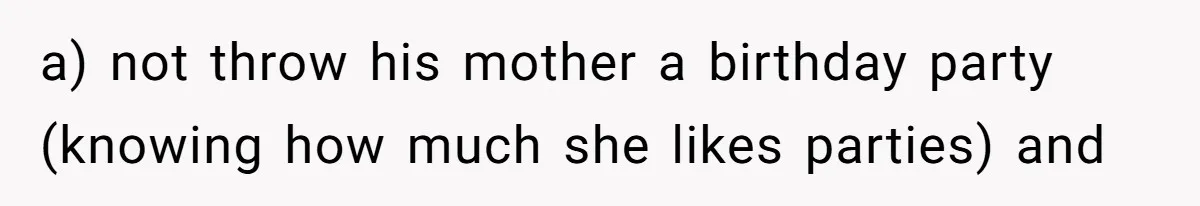 a) not throw his mother a birthday party (knowing how much she likes parties) and