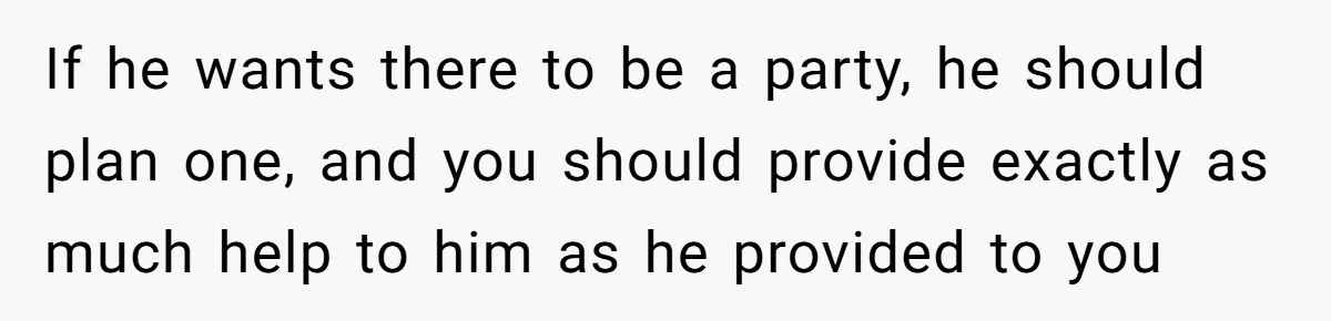If he wants there to be a party, he should plan one, and you should provide exactly as much help to him as he provided to you