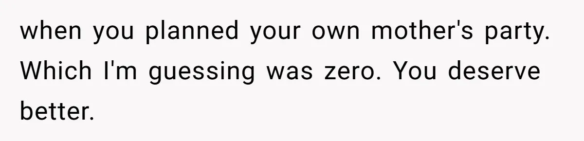 when you planned your own mother's party. Which I'm guessing was zero. You deserve better.