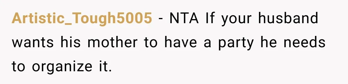 Artistic_Tough5005 − NTA If your husband wants his mother to have a party he needs to organize it.