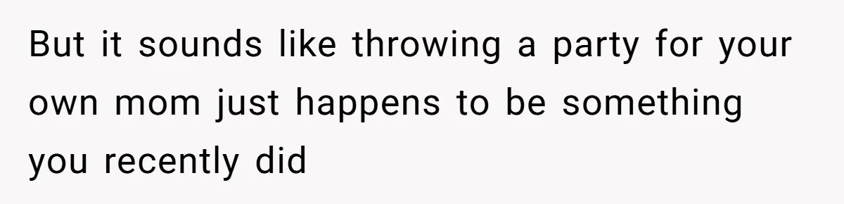 But it sounds like throwing a party for your own mom just happens to be something you recently did