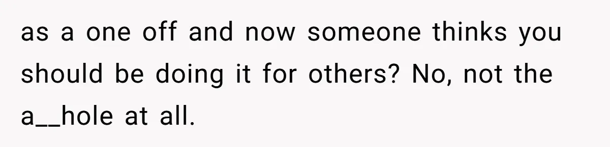 as a one off and now someone thinks you should be doing it for others? No, not the a__hole at all.