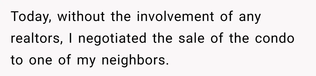 Today, without the involvement of any realtors, I negotiated the sale of the condo to one of my neighbors.