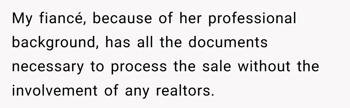 My fiancé, because of her professional background, has all the documents necessary to process the sale without the involvement of any realtors.
