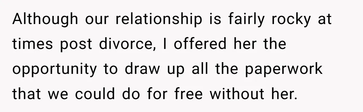 Although our relationship is fairly rocky at times post divorce, I offered her the opportunity to draw up all the paperwork that we could do for free without her.