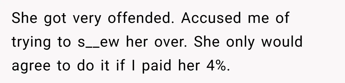 She got very offended. Accused me of trying to s__ew her over. She only would agree to do it if I paid her 4%.