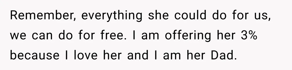 Remember, everything she could do for us, we can do for free. I am offering her 3% because I love her and I am her Dad.