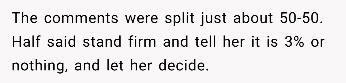 The comments were split just about 50-50. Half said stand firm and tell her it is 3% or nothing, and let her decide.