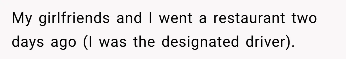 My girlfriends and I went a restaurant two days ago (I was the designated driver).