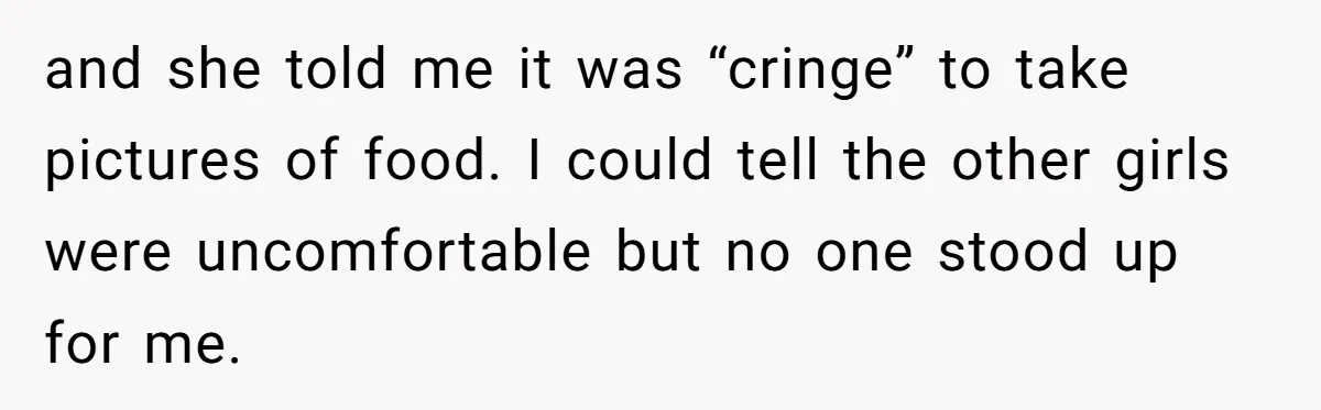 and she told me it was “cringe” to take pictures of food. I could tell the other girls were uncomfortable but no one stood up for me.