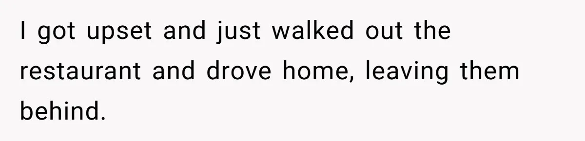 I got upset and just walked out the restaurant and drove home, leaving them behind.