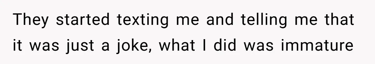 They started texting me and telling me that it was just a joke, what I did was immature