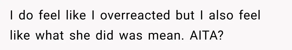 I do feel like I overreacted but I also feel like what she did was mean. AITA?