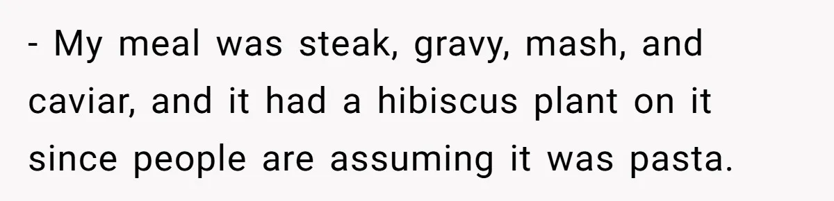 - My meal was steak, gravy, mash, and caviar, and it had a hibiscus plant on it since people are assuming it was pasta.