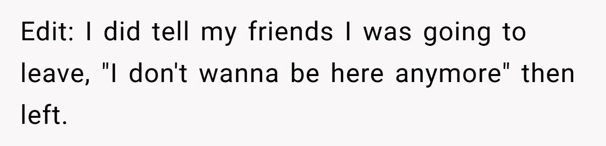 Edit: I did tell my friends I was going to leave, "I don't wanna be here anymore" then left.