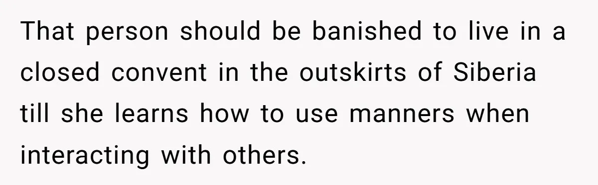 That person should be banished to live in a closed convent in the outskirts of Siberia till she learns how to use manners when interacting with others.