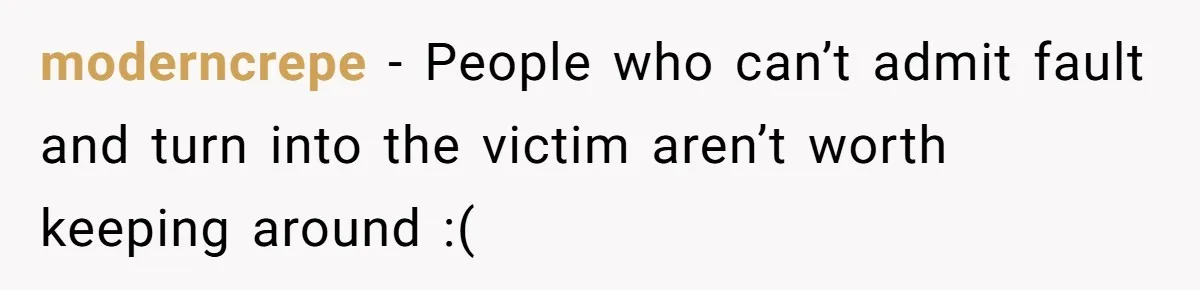 moderncrepe − People who can’t admit fault and turn into the victim aren’t worth keeping around :(