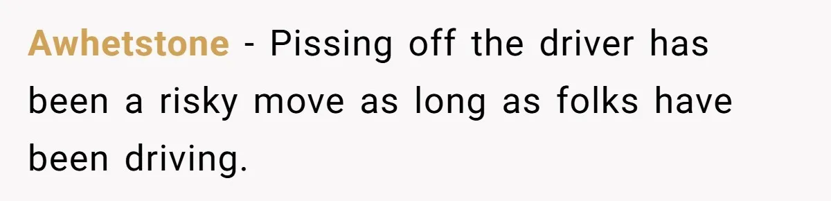Awhetstone − Pissing off the driver has been a risky move as long as folks have been driving.