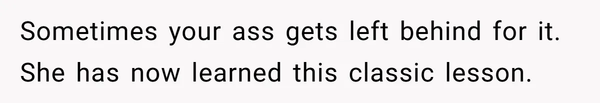 Sometimes your ass gets left behind for it. She has now learned this classic lesson.