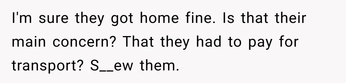I'm sure they got home fine. Is that their main concern? That they had to pay for transport? S__ew them.