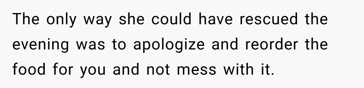 The only way she could have rescued the evening was to apologize and reorder the food for you and not mess with it.