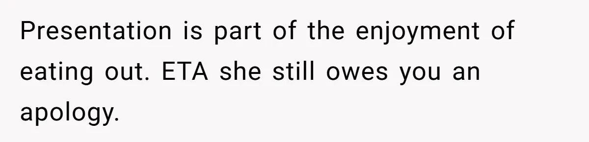 Presentation is part of the enjoyment of eating out. ETA she still owes you an apology.
