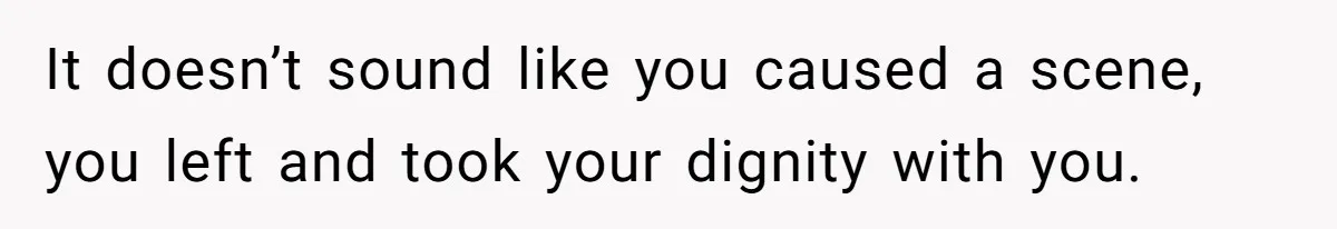 It doesn’t sound like you caused a scene, you left and took your dignity with you.