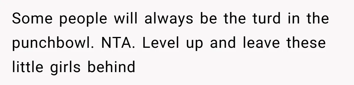 Some people will always be the turd in the punchbowl. NTA. Level up and leave these little girls behind