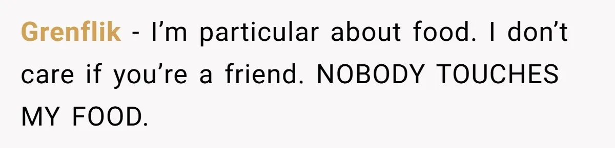 Grenflik − I’m particular about food. I don’t care if you’re a friend. NOBODY TOUCHES MY FOOD.