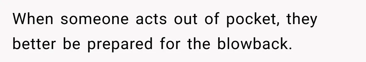 When someone acts out of pocket, they better be prepared for the blowback.