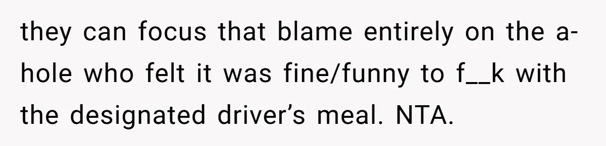 they can focus that blame entirely on the a-hole who felt it was fine/funny to f__k with the designated driver’s meal. NTA.