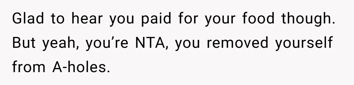 Glad to hear you paid for your food though. But yeah, you’re NTA, you removed yourself from A-holes.