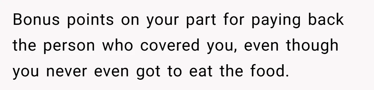 Bonus points on your part for paying back the person who covered you, even though you never even got to eat the food.