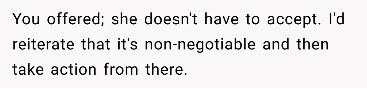 You offered; she doesn't have to accept. I'd reiterate that it's non-negotiable and then take action from there.