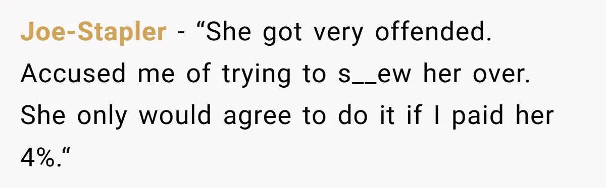 Joe-Stapler − “She got very offended. Accused me of trying to s__ew her over. She only would agree to do it if I paid her 4%.“