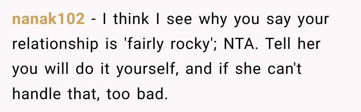 nanak102 − I think I see why you say your relationship is 'fairly rocky'; NTA. Tell her you will do it yourself, and if she can't handle that, too bad.