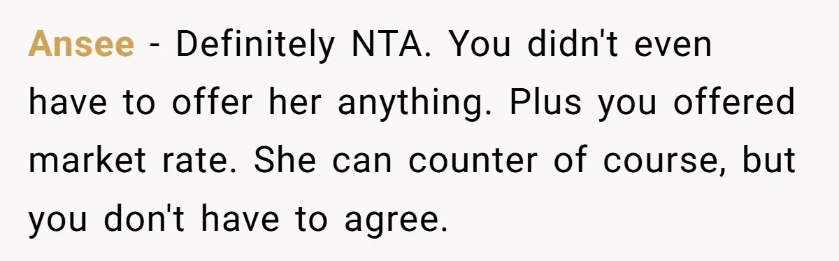 Ansee − Definitely NTA. You didn't even have to offer her anything. Plus you offered market rate. She can counter of course, but you don't have to agree.