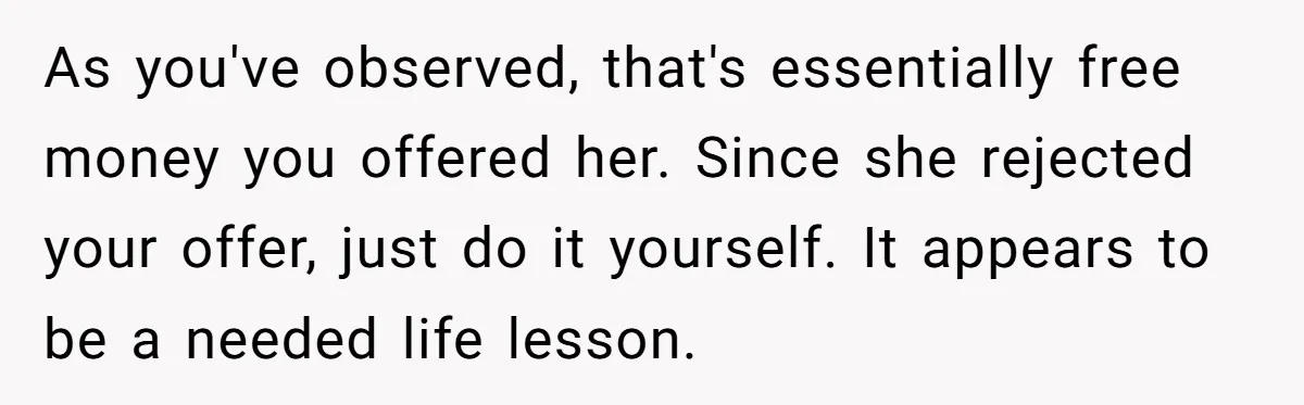 As you've observed, that's essentially free money you offered her. Since she rejected your offer, just do it yourself. It appears to be a needed life lesson.
