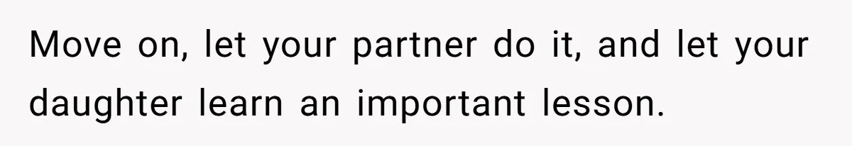 Move on, let your partner do it, and let your daughter learn an important lesson.