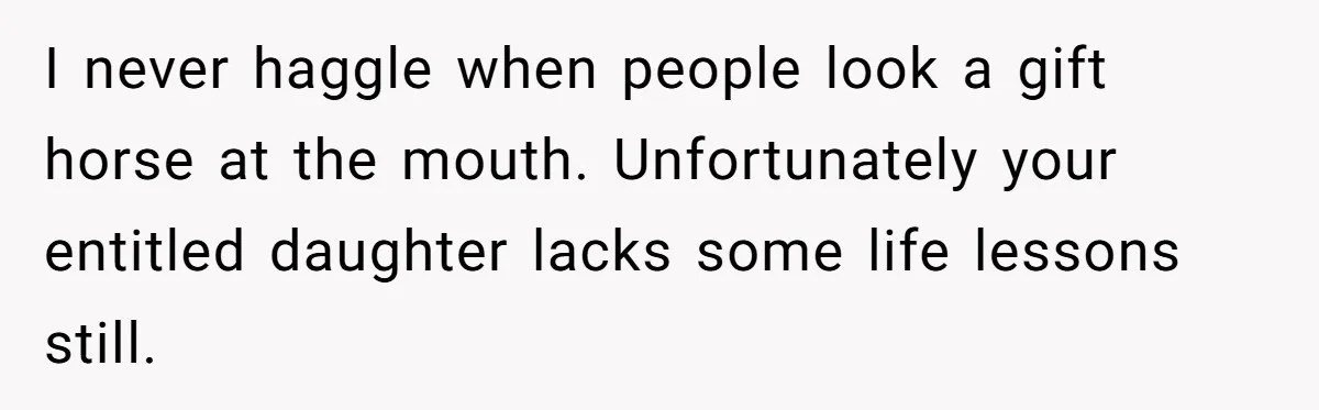 I never haggle when people look a gift horse at the mouth. Unfortunately your entitled daughter lacks some life lessons still.