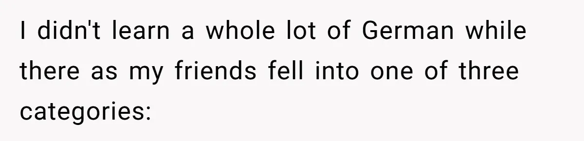 American Tourist Overhears German Couple Mocking His Stuffed Toy And Replies Fluently In Their Language I didn't learn a whole lot of German while there as my friends fell into one of three categories: