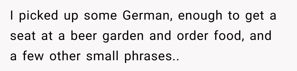 American Tourist Overhears German Couple Mocking His Stuffed Toy And Replies Fluently In Their Language I picked up some German, enough to get a seat at a beer garden and order food, and a few other small phrases..