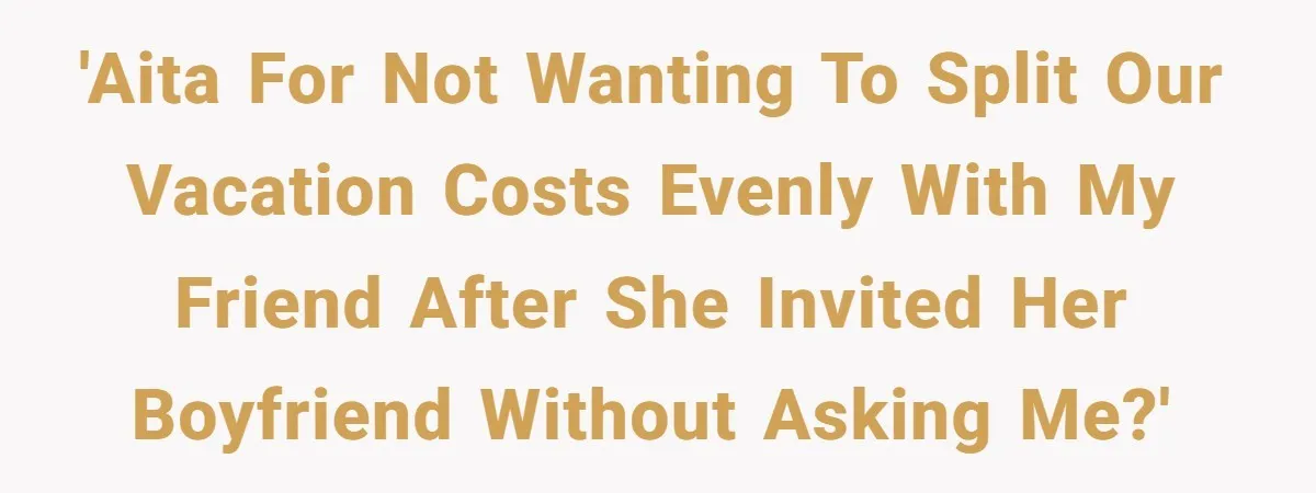 'AITA for not wanting to split our vacation costs evenly with my friend after she invited her boyfriend without asking me?'