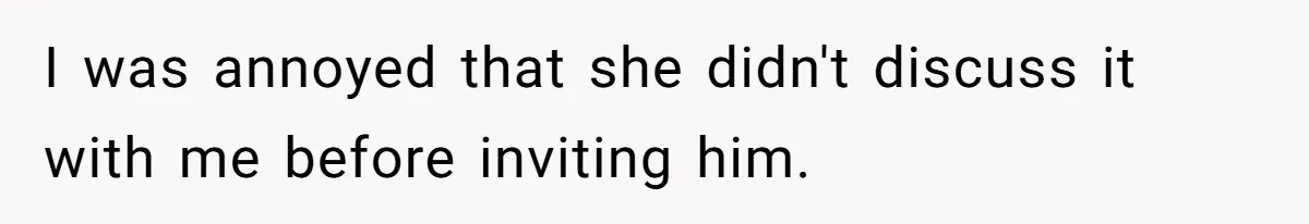 I was annoyed that she didn't discuss it with me before inviting him.