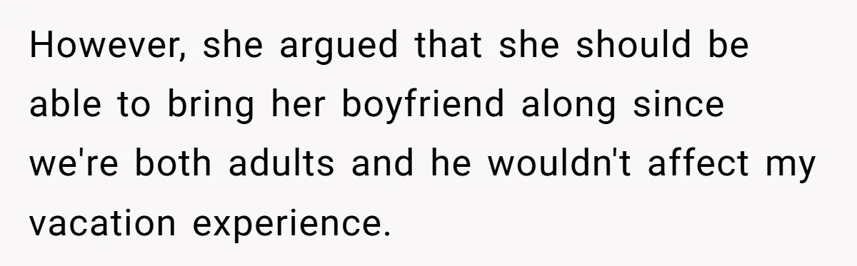 However, she argued that she should be able to bring her boyfriend along since we're both adults and he wouldn't affect my vacation experience.