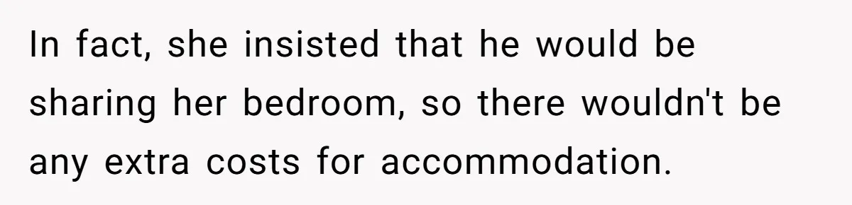 In fact, she insisted that he would be sharing her bedroom, so there wouldn't be any extra costs for accommodation.