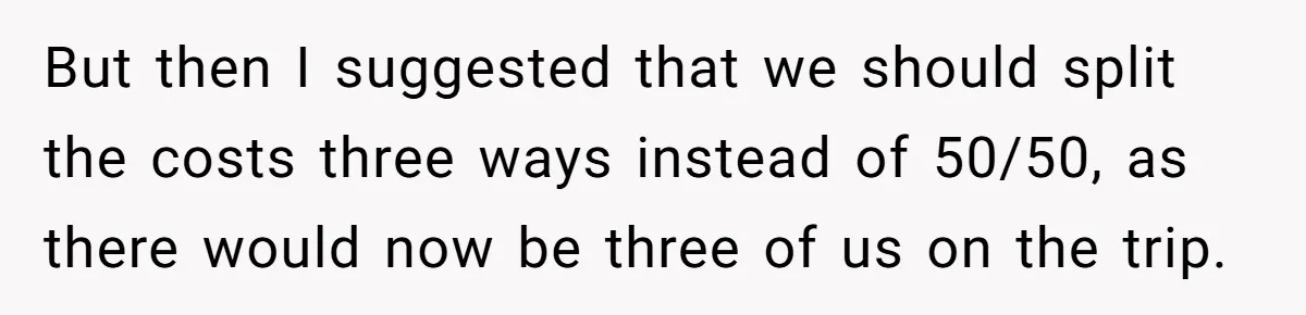 But then I suggested that we should split the costs three ways instead of 50/50, as there would now be three of us on the trip.